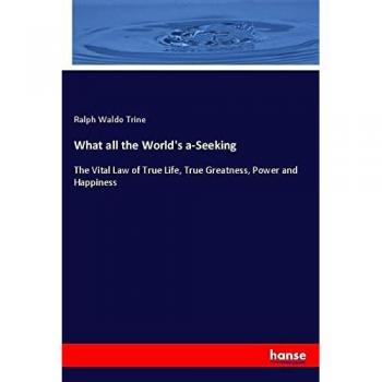 What all the World's a-Seeking: The Vital Law of True Life, True Greatness, Power and Happiness