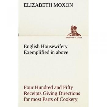 English Housewifery Exemplified in above Four Hundred and Fifty Receipts Giving Directions for most Parts of Cookery (TREDITION CLASSICS)