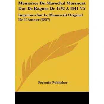 Memoires Du Marechal Marmont Duc de Raguse de 1792 a 1841 V5: Imprimes Sur Le Manuscrit Original de L'Auteur (1857)