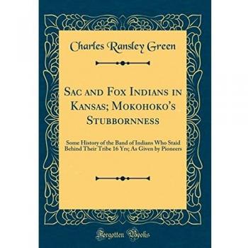 Sac and Fox Indians in Kansas; Mokohoko's Stubbornness: Some History of the Band of Indians Who Staid Behind Their Tribe 16 Yrs; As Given by Pioneers