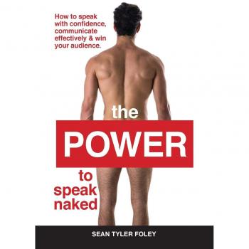 The Power to Speak Naked: How to Speak with Confidence, Communicate Effectively, and Win Your Audience: How to speak with confidence, communicate effectively & win your audience