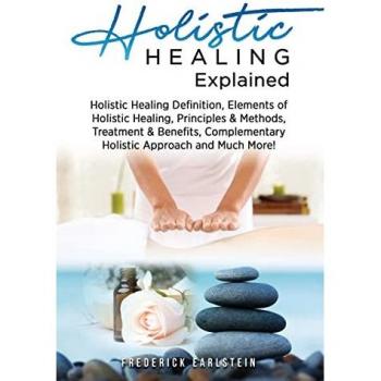Holistic Healing Explained: Holistic Healing Definition, Elements of Holistic Healing, Principles & Methods, Treatment & Benefits, Complementary Holistic Approach and Much More!