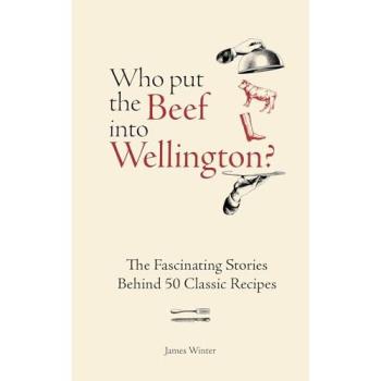 Who Put The Beef into Wellington? : The Fascinating Stories Behind 50 Classic Recipes