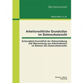 Arbeitsrechtliche Grundsätze im Datenschutzrecht: Zulässigkeit hinsichtlich der Datenerhebung und Überwachung von Arbeitnehmern im Rahmen des Datenschutzrechts