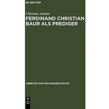 Ferdinand Christian Baur als Prediger: Exemplarische Interpretationen zu seinem handschriftlichen Predigtnachlaß (Arbeiten zur Kirchengeschichte, 61)