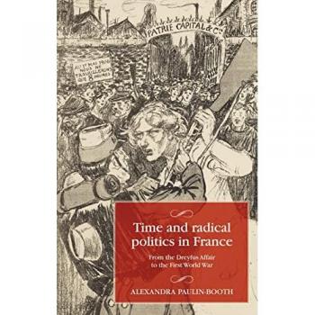 Time and Radical Politics in France: From the Dreyfus Affair to the First World War (Studies in Modern French and Francophone History)