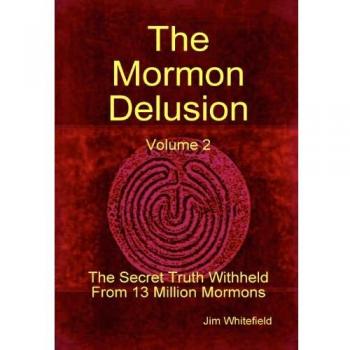 The Mormon Delusion. Volume 2. The Secret Truth Withheld From 13 Million Mormons.