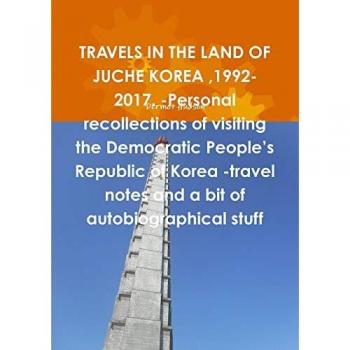 TRAVELS IN THE LAND OF JUCHE KOREA ,1992-2017. -Personal recollections of visiting the Democratic People's Republic of Korea -travel notes and a bit of autobiographical stuff