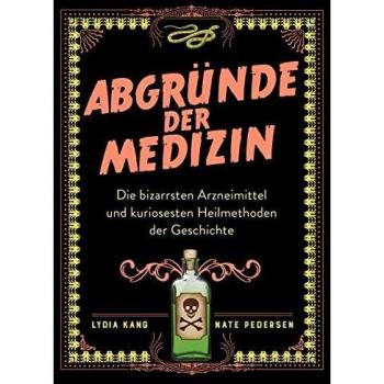 Abgründe der Medizin: Die bizarrsten Arzneimittel und kuriosesten Heilmethoden der Geschichte