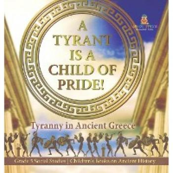 A Tyrant is a Child of Pride!: Tyranny in Ancient Greece Grade 5 Social Studies Children's Books on Ancient History