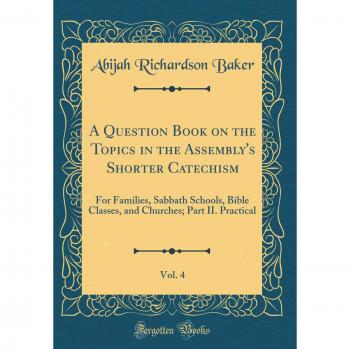 A Question Book on the Topics in the Assembly's Shorter Catechism, Vol. 4: For Families, Sabbath Schools, Bible Classes, and Churches; Part II. Practical