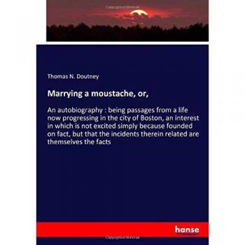 Marrying a moustache, or,: An autobiography : being passages from a life now progressing in the city of Boston, an interest in which is not excited ... therein related are themselves the facts