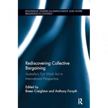 Rediscovering Collective Bargaining: Australia's Fair Work Act in International Perspective (Routledge Studies in Employment and Work Relations in Context)