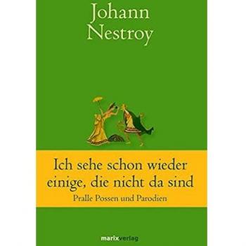 Johann Nestroy Klassiker Der Weltliteratur: Ich Sehe Schon Wieder Einige, Die Nicht Da Sind: Pralle Possen Und Parodien