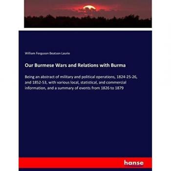 Our Burmese Wars and Relations with Burma: Being an abstract of military and political operations, 1824-25-26, and 1852-53, with various local, ... and a summary of events from 1826 to 1879