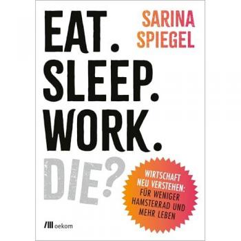 Eat. Sleep. Work. Die?: Wirtschaft neu verstehen: Nur wer die Regeln kennt, kann das Spiel upgraden. Warum der Markt nicht alles regelt, ... ausbrennt und ein besseres System möglich ist