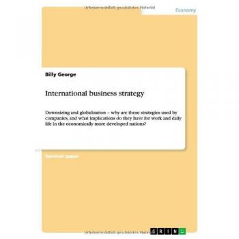 International business strategy: Downsizing and globalization ¿ why are these strategies used by companies, and what implications do they have for ... in the economically more developed nations?