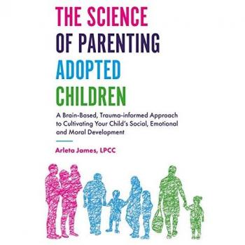 The Science of Parenting Adopted Children: A Brain-Based, Trauma-Informed Approach to Cultivating Your Child's Social, Emotional and Moral Development