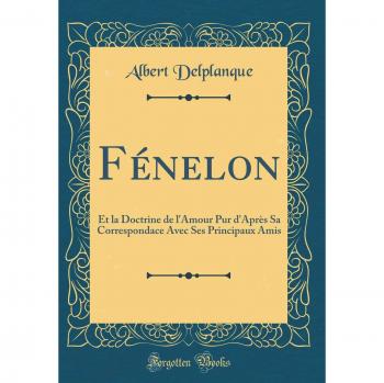 Fénelon: Et la Doctrine de l'Amour Pur d'Après Sa Correspondace Avec Ses Principaux Amis