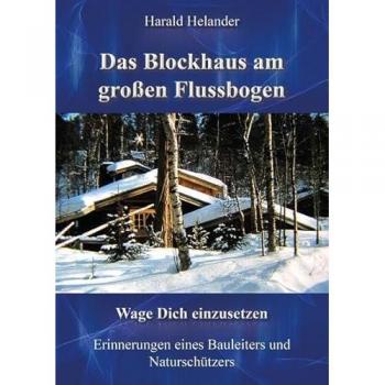 Harald Helander Das Blockhaus Am Großen Flussbogen: Wage Dich Einzusetzen, Erinnerungen Eines Bauleiters Und Naturschützers
