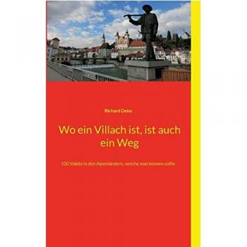 Wo ein Villach ist, ist auch ein Weg: 100 Städte in den Alpenländern, welche man kennen sollte