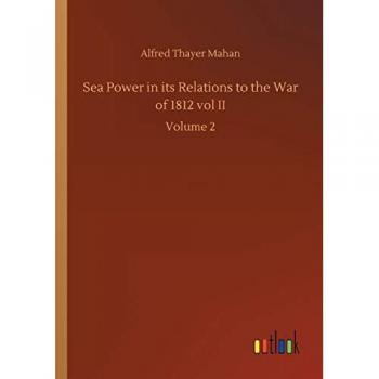Sea Power in its Relations to the War of 1812 vol II : Volume 2