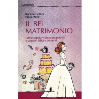 Il bel matrimonio. Come sopravvivere ai preparativi e sposarsi felici e contenti