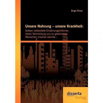 Unsere Nahrung ' unsere Krankheit: Sieben verbreitete Ernährungsirrtümer deren Vermeidung uns zu gesünderen Menschen machen könnte'