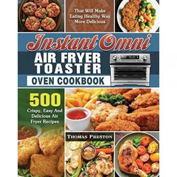 Instant Omni Air Fryer Toaster Oven Cookbook: 500 Crispy, Easy And Delicious Air Fryer Recipes That Will Make Eating Healthy Way More Delicious