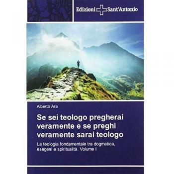 Se sei teologo pregherai veramente e se preghi veramente sarai teologo: La teologia fondamentale tra dogmatica, esegesi e spiritualità. Volume I