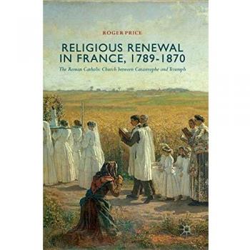 Religious Renewal in France, 1789-1870: The Roman Catholic Church between Catastrophe and Triumph