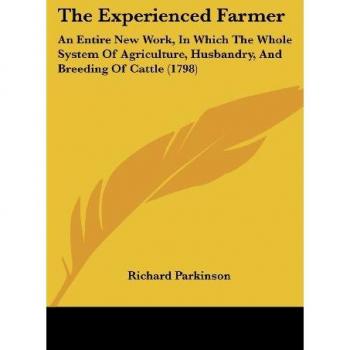 The Experienced Farmer: An Entire New Work, In Which The Whole System Of Agriculture, Husbandry, And Breeding Of Cattle (1798)
