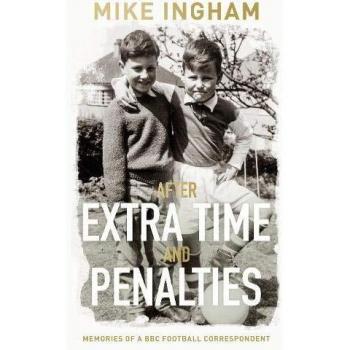 After Extra Time and Penalties Memories of a BBC Football Correspondent by Ingham & Mike & MBE