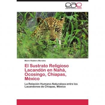 El Sustrato Religioso Lacandón en Nahá, Ocosingo, Chiapas, México: La Relación Humano-Naturaleza entre los Lacandones de Chiapas, México