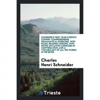 Schneider's First Year's French Course; Comprehending Grammatical Exercises, with Rules; Reading Lessons, with Notes; Dictation; Exercises in ... And a Vocabulary of All the Words in the Book