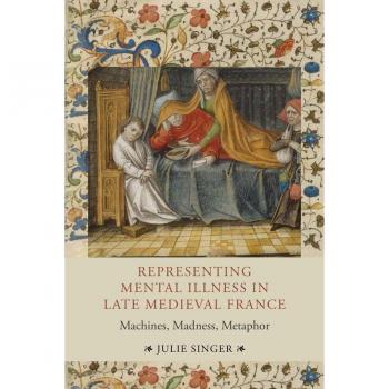 Representing Mental Illness in Late Medieval France. : Machines, Madness, Metaphor