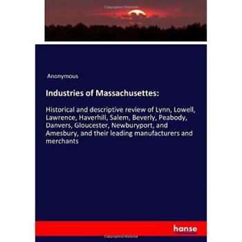 Industries of Massachusettes:: Historical and descriptive review of Lynn, Lowell, Lawrence, Haverhill, Salem, Beverly, Peabody, Danvers, Gloucester, ... and their leading manufacturers and merchants