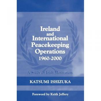 Ireland and International Peacekeeping Operations 1960-2000: A Study of Irish Motivation (Cass Series on Peacekeeping)