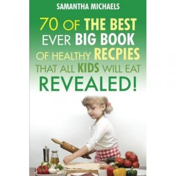 70 Of The Best Ever Healthy Big Book Of Recipes That All Kids Will Eat Revealed!