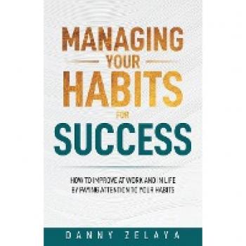Managing Your Habits for Success: How to Improve at Work and in Life by Paying Attention to Your Habits