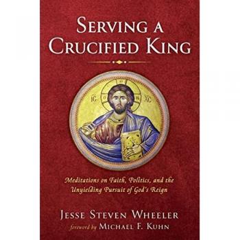 Serving a Crucified King: Meditations on Faith, Politics, and the Unyielding Pursuit of God's Reign