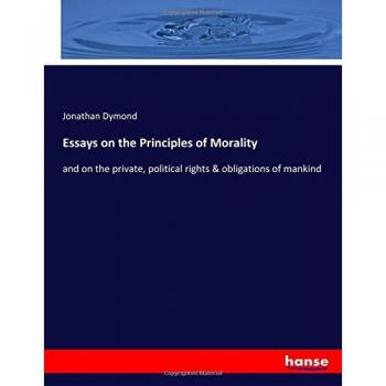 Essays on the Principles of Morality: and on the private, political rights & obligations of mankind