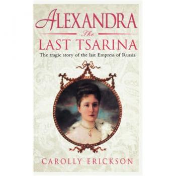 Alexandra: The Last Tsarina: The Tragic Story of the Last Empress of Russia: A Life of the Last Tsarina