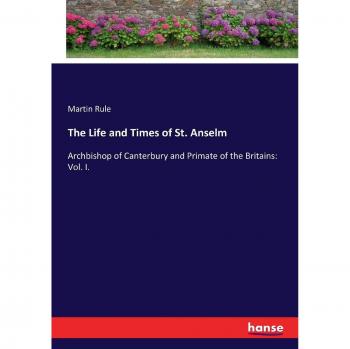 The Life and Times of St. Anselm: Archbishop of Canterbury and Primate of the Britains: Vol. I.