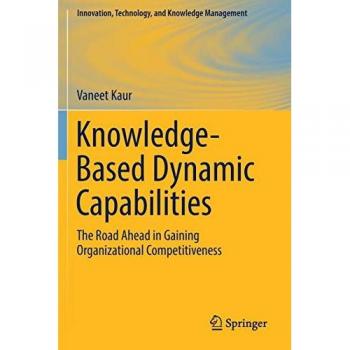 Knowledge-Based Dynamic Capabilities: The Road Ahead in Gaining Organizational Competitiveness (Innovation, Technology, and Knowledge Management)
