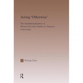 Acting Otherwise: The Institutionalization of Women's / Gender Studies in Taiwan's Universities (Routledgefalmer Studies in Higher Education)