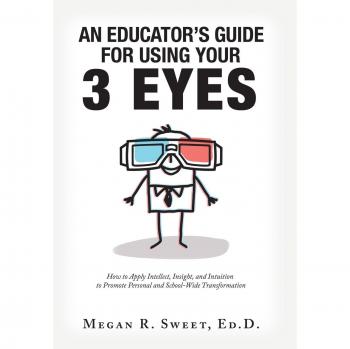 An Educator's Guide to Using Your 3 Eyes: How to Apply Intellect, Insight and Intuition to Promote Personal and School-Wide Transformation