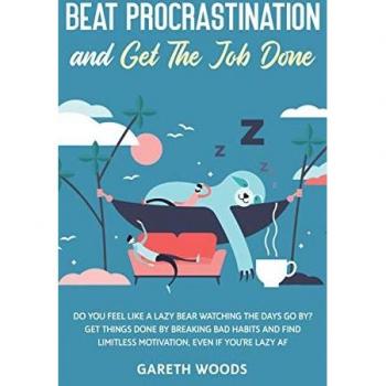 Beat Procrastination and Get The Job Done: Do You Feel Like a Lazy Bear Watching the Days Go By? Get Thing Done by Breaking Bad Habits and Find Limitless Motivation, Even If you're Lazy AF