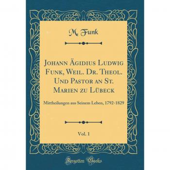Johann Ägidius Ludwig Funk, Weil. Dr. Theol. Und Pastor an St. Marien zu Lübeck, Vol. 1: Mittheilungen aus Seinem Leben, 1792-1829