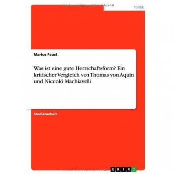 Was ist eine gute Herrschaftsform? Ein kritischer Vergleich von Thomas von Aquin und Niccoló Machiavelli